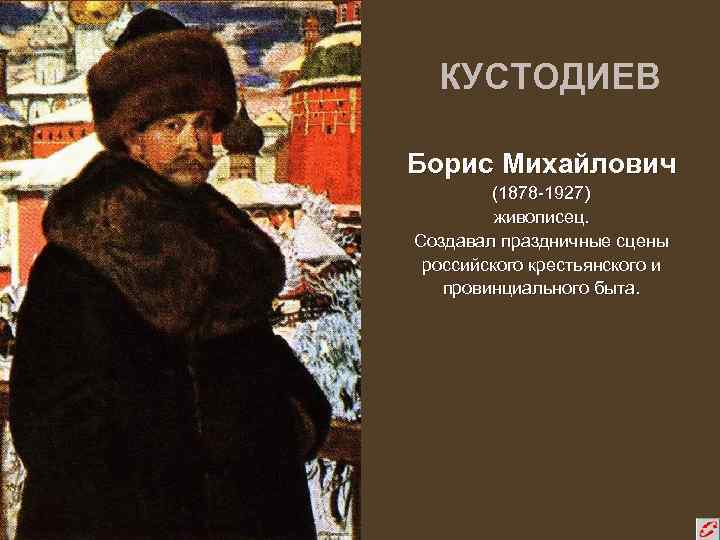 КУСТОДИЕВ Борис Михайлович (1878 -1927) живописец. Создавал праздничные сцены российского крестьянского и провинциального быта.