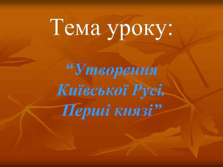 Тема уроку: “Утворення Київської Русі. Перші князі” 