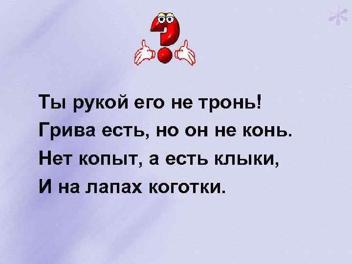Ты рукой его не тронь! Грива есть, но он не конь. Нет копыт, а