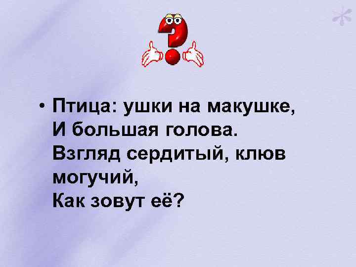  • Птица: ушки на макушке, И большая голова. Взгляд сердитый, клюв могучий, Как
