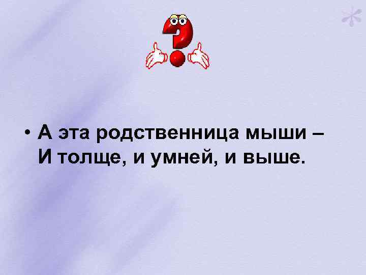  • А эта родственница мыши – И толще, и умней, и выше. 