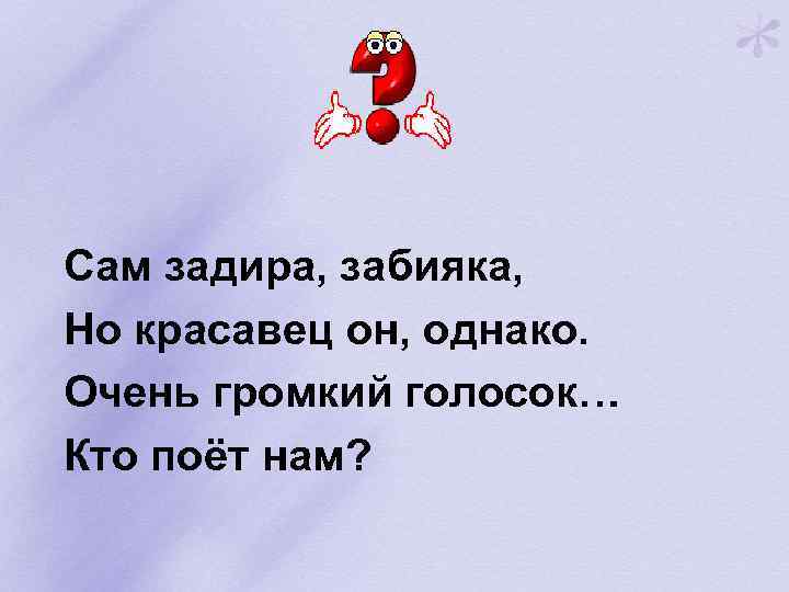 Сам задира, забияка, Но красавец он, однако. Очень громкий голосок… Кто поёт нам? 