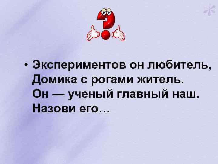  • Экспериментов он любитель, Домика с рогами житель. Он — ученый главный наш.