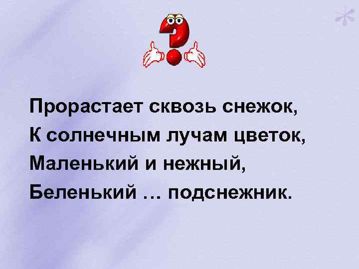Прорастает сквозь снежок, К солнечным лучам цветок, Маленький и нежный, Беленький … подснежник. 