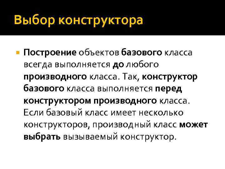 Выбор конструктора Построение объектов базового класса всегда выполняется до любого производного класса. Так, конструктор