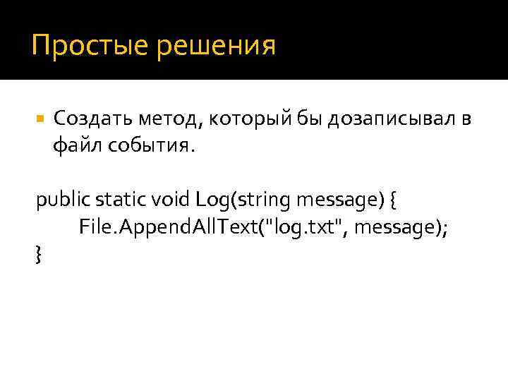 Простые решения Создать метод, который бы дозаписывал в файл события. public static void Log(string