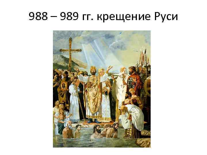 988 – 989 гг. крещение Руси 