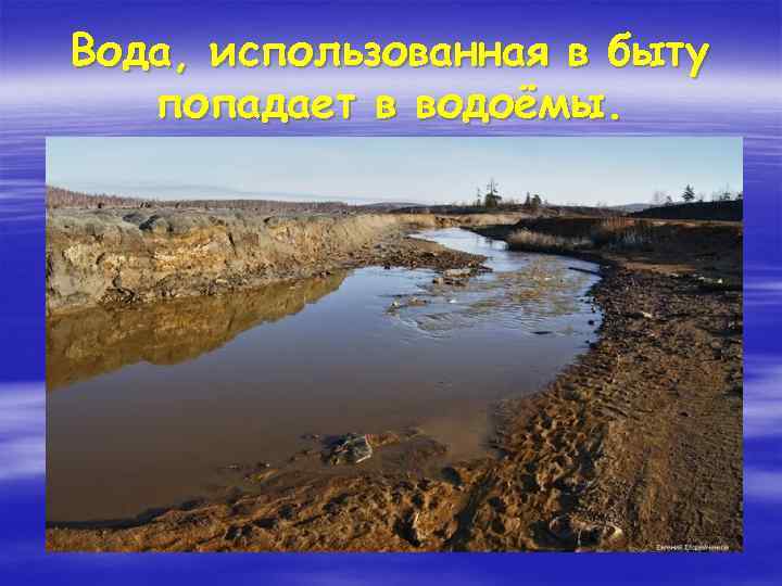 Вода, использованная в быту попадает в водоёмы. 