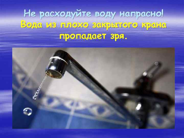 Не расходуйте воду напрасно! Вода из плохо закрытого крана пропадает зря. 