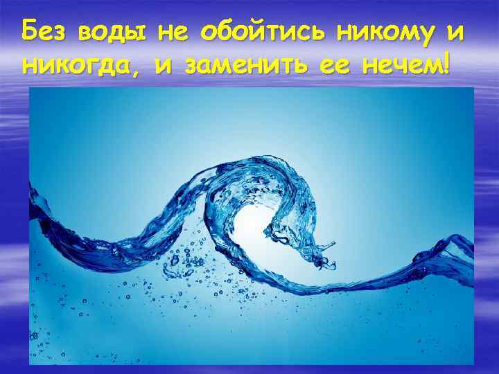 Без воды не обойтись никому и никогда, и заменить ее нечем! 