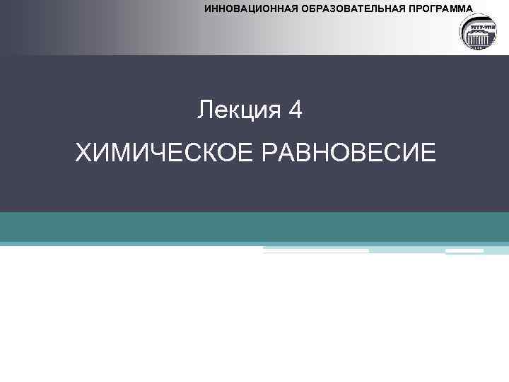 ИННОВАЦИОННАЯ ОБРАЗОВАТЕЛЬНАЯ ПРОГРАММА Лекция 4 ХИМИЧЕСКОЕ РАВНОВЕСИЕ 