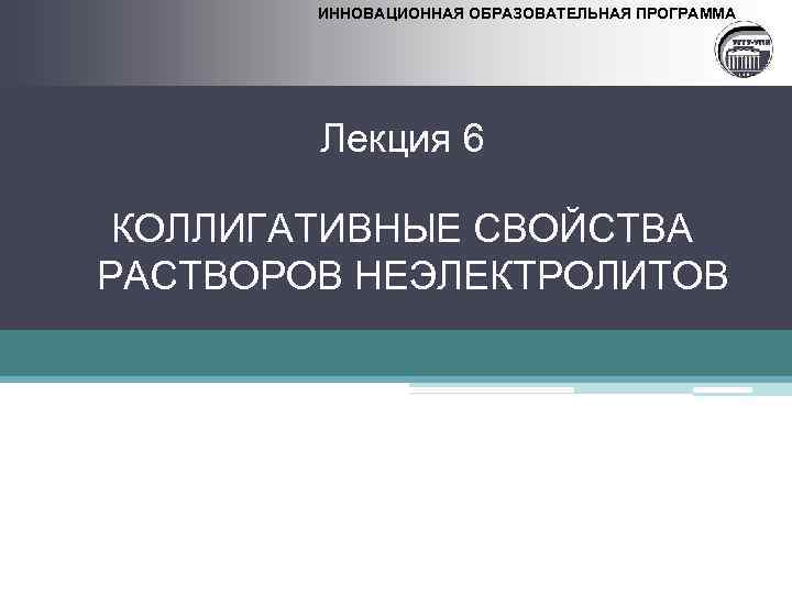 ИННОВАЦИОННАЯ ОБРАЗОВАТЕЛЬНАЯ ПРОГРАММА Лекция 6 КОЛЛИГАТИВНЫЕ СВОЙСТВА РАСТВОРОВ НЕЭЛЕКТРОЛИТОВ 