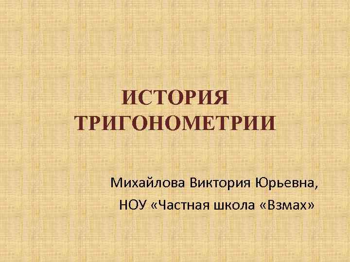 ИСТОРИЯ ТРИГОНОМЕТРИИ Михайлова Виктория Юрьевна, НОУ «Частная школа «Взмах» 