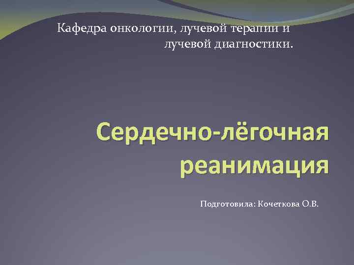 Кафедра онкологии, лучевой терапии и лучевой диагностики. Сердечно-лёгочная реанимация Подготовила: Кочеткова О. В. 