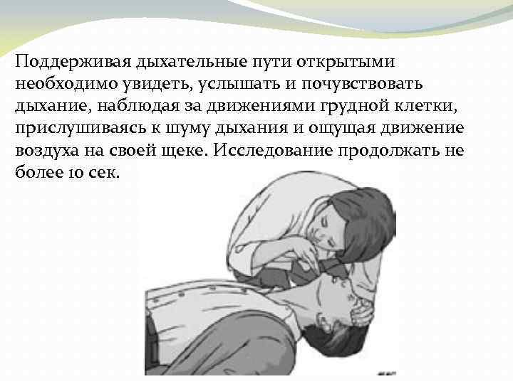 Поддерживая дыхательные пути открытыми необходимо увидеть, услышать и почувствовать дыхание, наблюдая за движениями грудной
