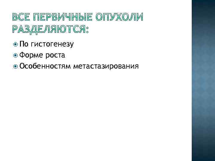  По гистогенезу Форме роста Особенностям метастазирования 
