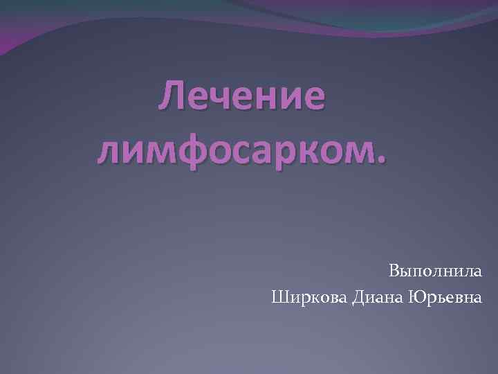 Лечение лимфосарком. Выполнила Ширкова Диана Юрьевна 