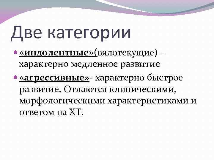 Две категории «индолентные» (вялотекущие) – характерно медленное развитие «агрессивные» - характерно быстрое развитие. Отлаются