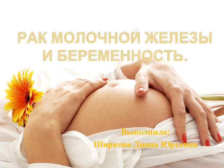 РАК МОЛОЧНОЙ ЖЕЛЕЗЫ И БЕРЕМЕННОСТЬ. Выполнила: Ширкова Диана Юрьевна 