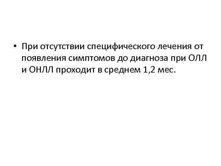  • При отсутствии специфического лечения от появления симптомов до диагноза при ОЛЛ и
