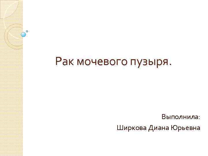 Рак мочевого пузыря. Выполнила: Ширкова Диана Юрьевна 