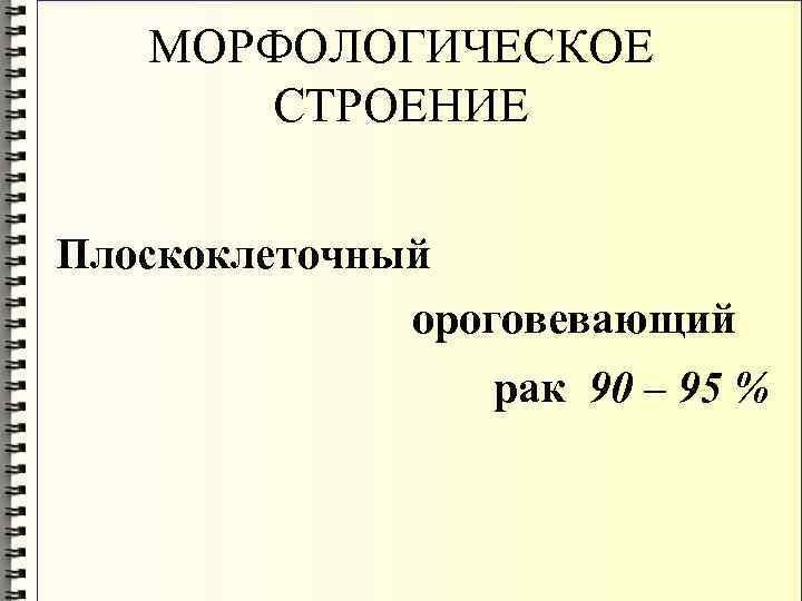 МОРФОЛОГИЧЕСКОЕ СТРОЕНИЕ Плоскоклеточный ороговевающий рак 90 – 95 % 