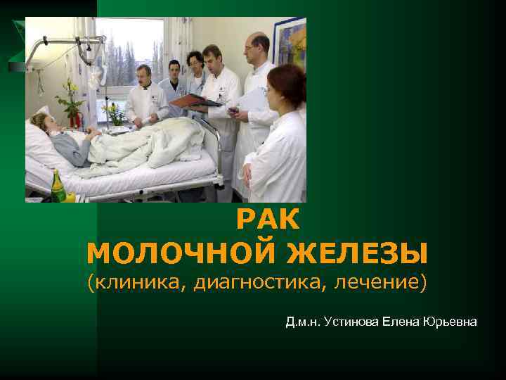  РАК МОЛОЧНОЙ ЖЕЛЕЗЫ (клиника, диагностика, лечение) Д. м. н. Устинова Елена Юрьевна 