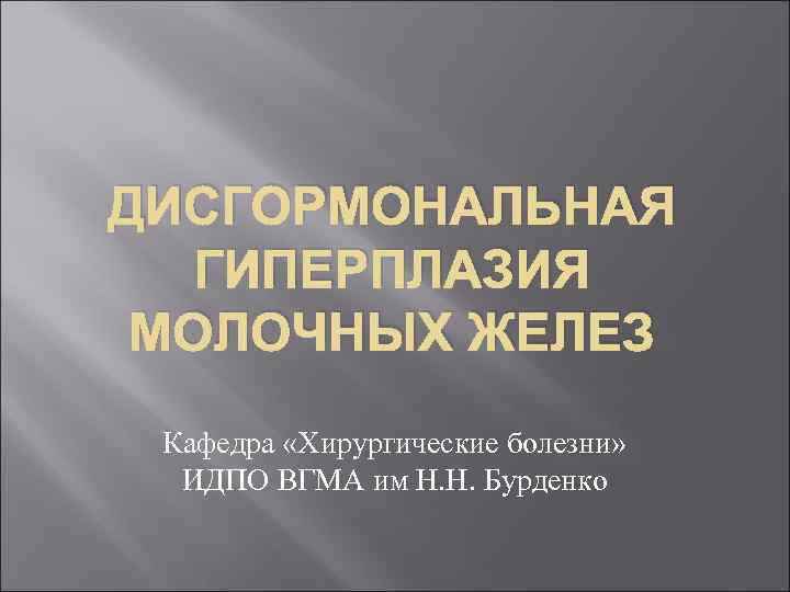 ДИСГОРМОНАЛЬНАЯ ГИПЕРПЛАЗИЯ МОЛОЧНЫХ ЖЕЛЕЗ Кафедра «Хирургические болезни» ИДПО ВГМА им Н. Н. Бурденко 