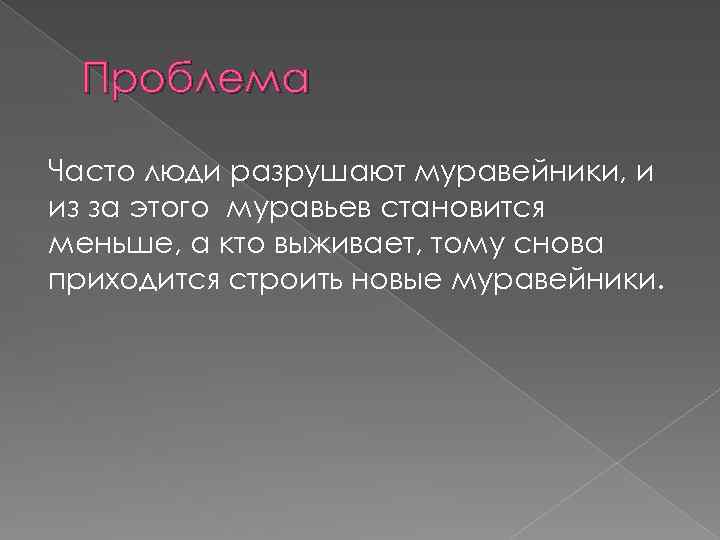 Проблема Часто люди разрушают муравейники, и из за этого муравьев становится меньше, а кто