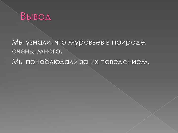 Вывод Мы узнали, что муравьев в природе, очень, много. Мы понаблюдали за их поведением.