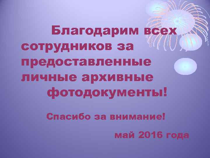 Благодарим всех сотрудников за предоставленные личные архивные фотодокументы! Спасибо за внимание! май 2016 года