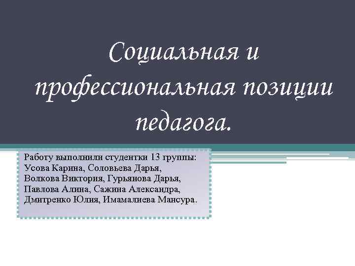 Социальная и профессиональная позиции педагога. Работу выполнили студентки 13 группы: Усова Карина, Соловьева Дарья,