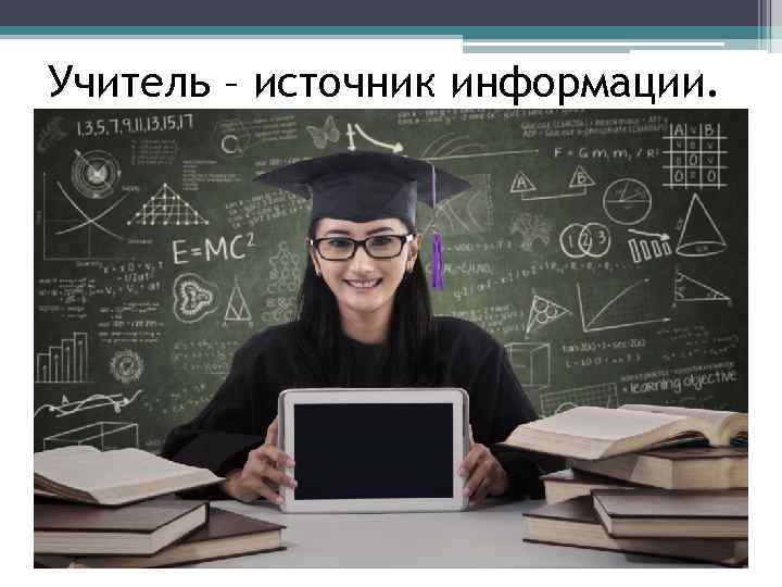 Учитель – источник информации. 