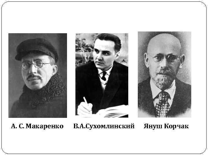 А. С. Макаренко В. А. Сухомлинский Януш Корчак 