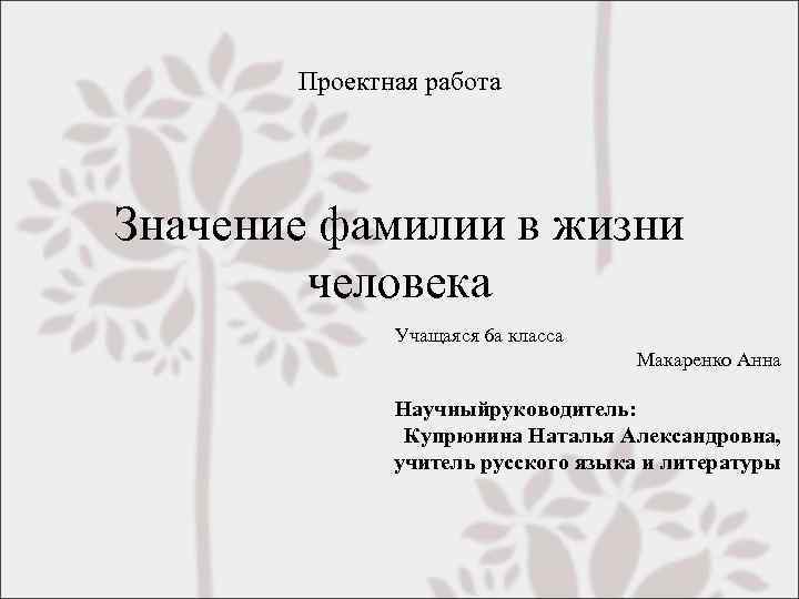 Проектная работа Значение фамилии в жизни человека Учащаяся 6 а класса Макаренко Анна Научныйруководитель: