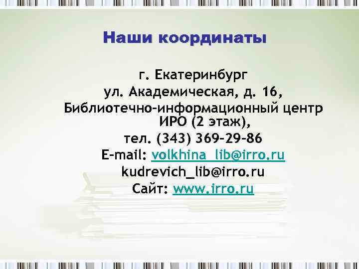 Наши координаты г. Екатеринбург ул. Академическая, д. 16, Библиотечно-информационный центр ИРО (2 этаж), тел.