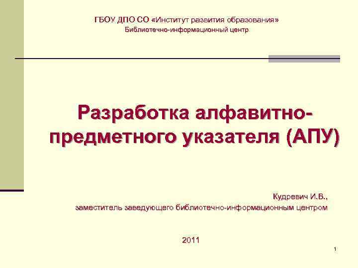 ГБОУ ДПО СО «Институт развития образования» Библиотечно-информационный центр Разработка алфавитнопредметного указателя (АПУ) Кудревич И.