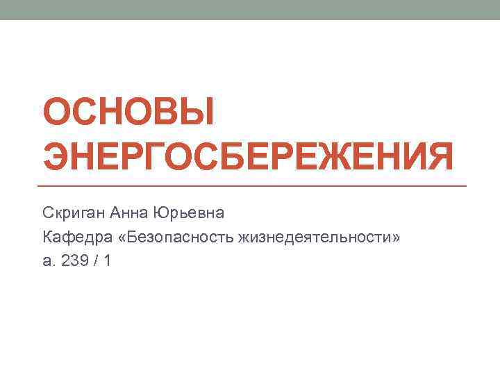 ОСНОВЫ ЭНЕРГОСБЕРЕЖЕНИЯ Скриган Анна Юрьевна Кафедра «Безопасность жизнедеятельности» а. 239 / 1 