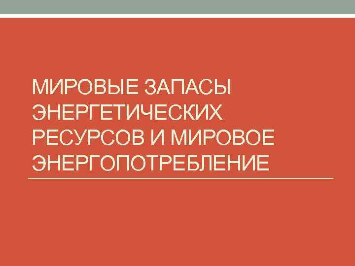 МИРОВЫЕ ЗАПАСЫ ЭНЕРГЕТИЧЕСКИХ РЕСУРСОВ И МИРОВОЕ ЭНЕРГОПОТРЕБЛЕНИЕ 