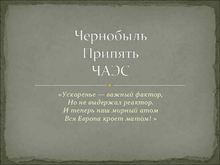  «Ускоренье — важный фактор, Но не выдержал реактор. И теперь наш мирный атом