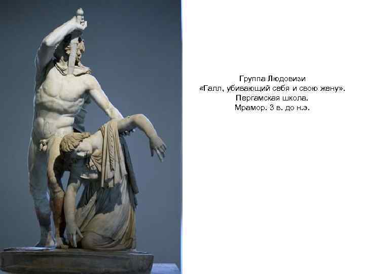 Группа Людовизи «Галл, убивающий себя и свою жену» . Пергамская школа. Мрамор. 3 в.