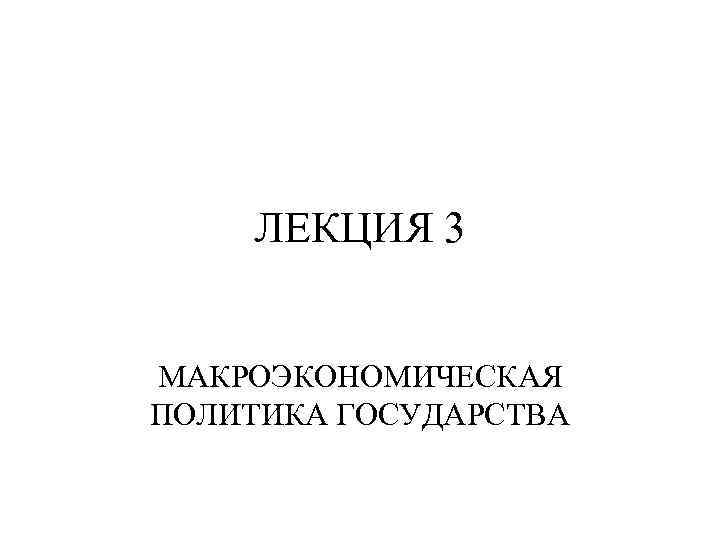ЛЕКЦИЯ 3 МАКРОЭКОНОМИЧЕСКАЯ ПОЛИТИКА ГОСУДАРСТВА 