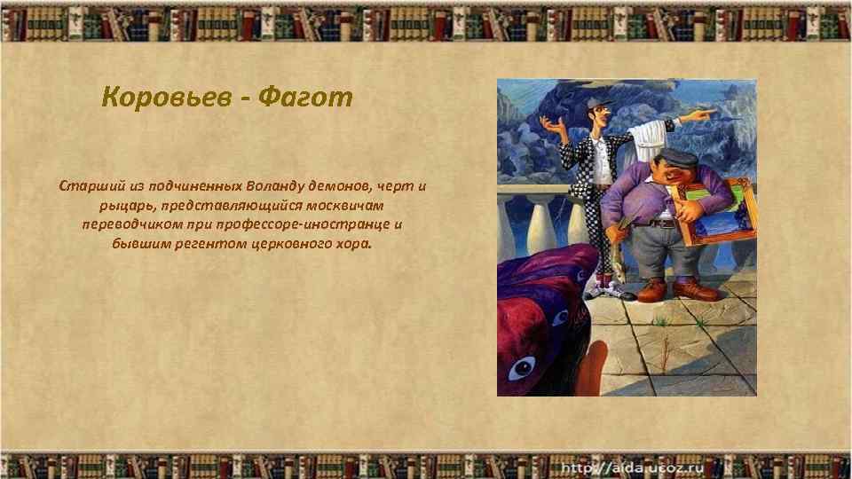 Коровьев - Фагот Старший из подчиненных Воланду демонов, черт и рыцарь, представляющийся москвичам переводчиком