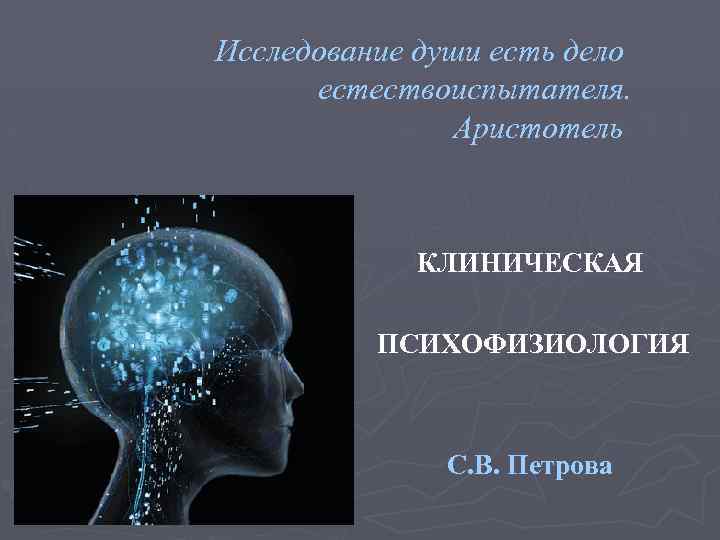 Исследование души есть дело естествоиспытателя. Аристотель КЛИНИЧЕСКАЯ ПСИХОФИЗИОЛОГИЯ С. В. Петрова 