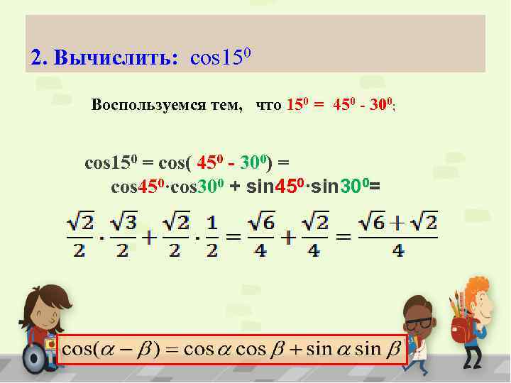 2. Вычислить: cos 150 Воспользуемся тем, что 150 = 450 - 300; cos 150