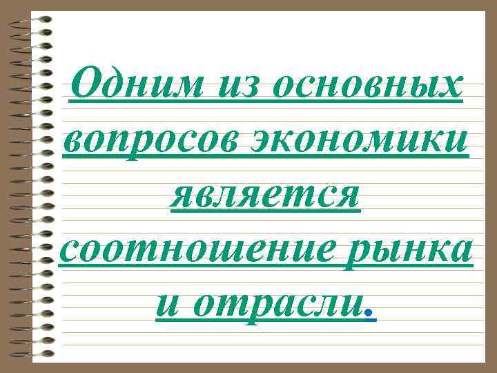 Одним из основных вопросов экономики является соотношение рынка и отрасли. 