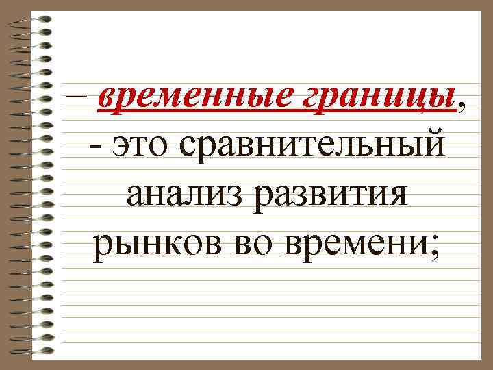 – временные границы, это сравнительный анализ развития рынков во времени; 