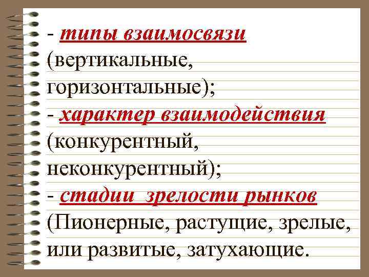  типы взаимосвязи (вертикальные, горизонтальные); характер взаимодействия (конкурентный, неконкурентный); стадии зрелости рынков (Пионерные, растущие,