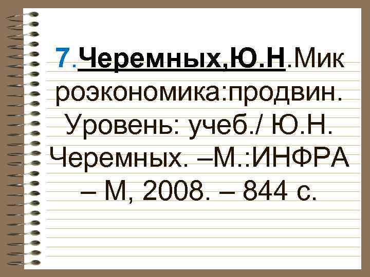 7. Черемных, Ю. Н. Мик роэкономика: продвин. Уровень: учеб. / Ю. Н. Черемных. –М.