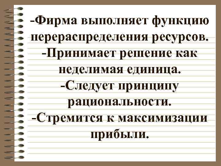 -Фирма выполняет функцию перераспределения ресурсов. -Принимает решение как неделимая единица. -Следует принципу рациональности. -Стремится